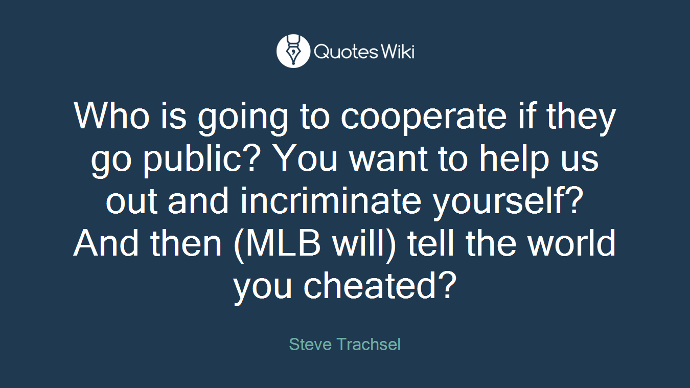 Who is going to cooperate if they go public? You want to help us out and incriminate yourself? And then (MLB will) tell the world you cheated?