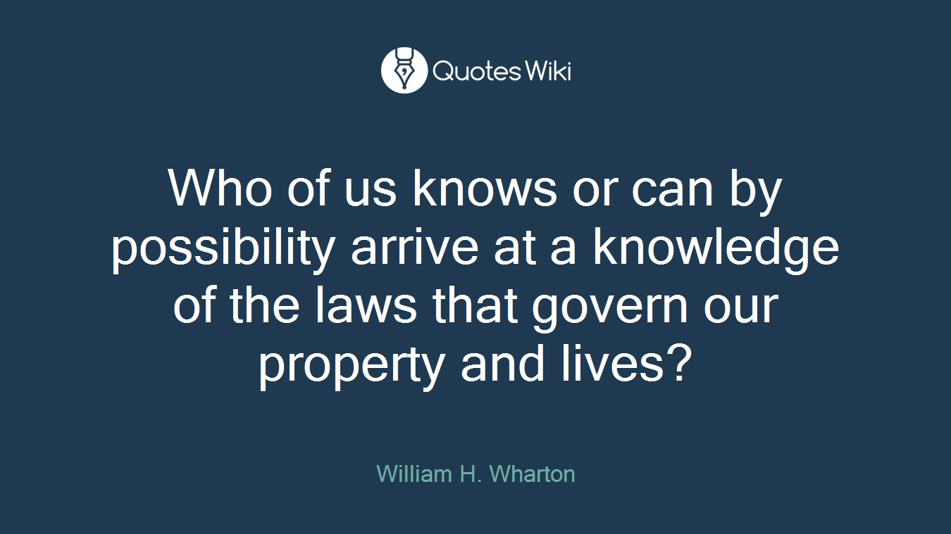 Who of us knows or can by possibility arrive at a knowledge of the laws that govern our property and lives?