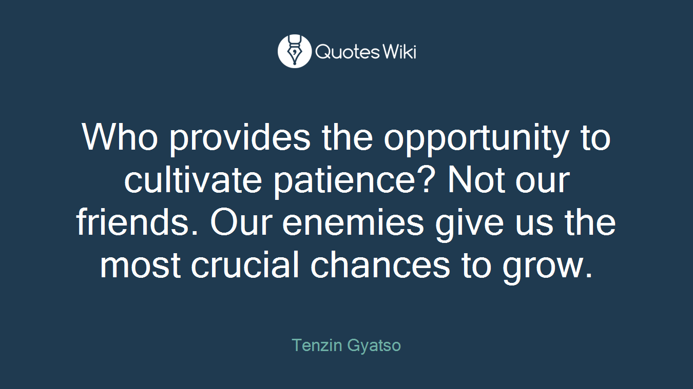 Who provides the opportunity to cultivate patience? Not our friends. Our enemies give us the most crucial chances to grow.