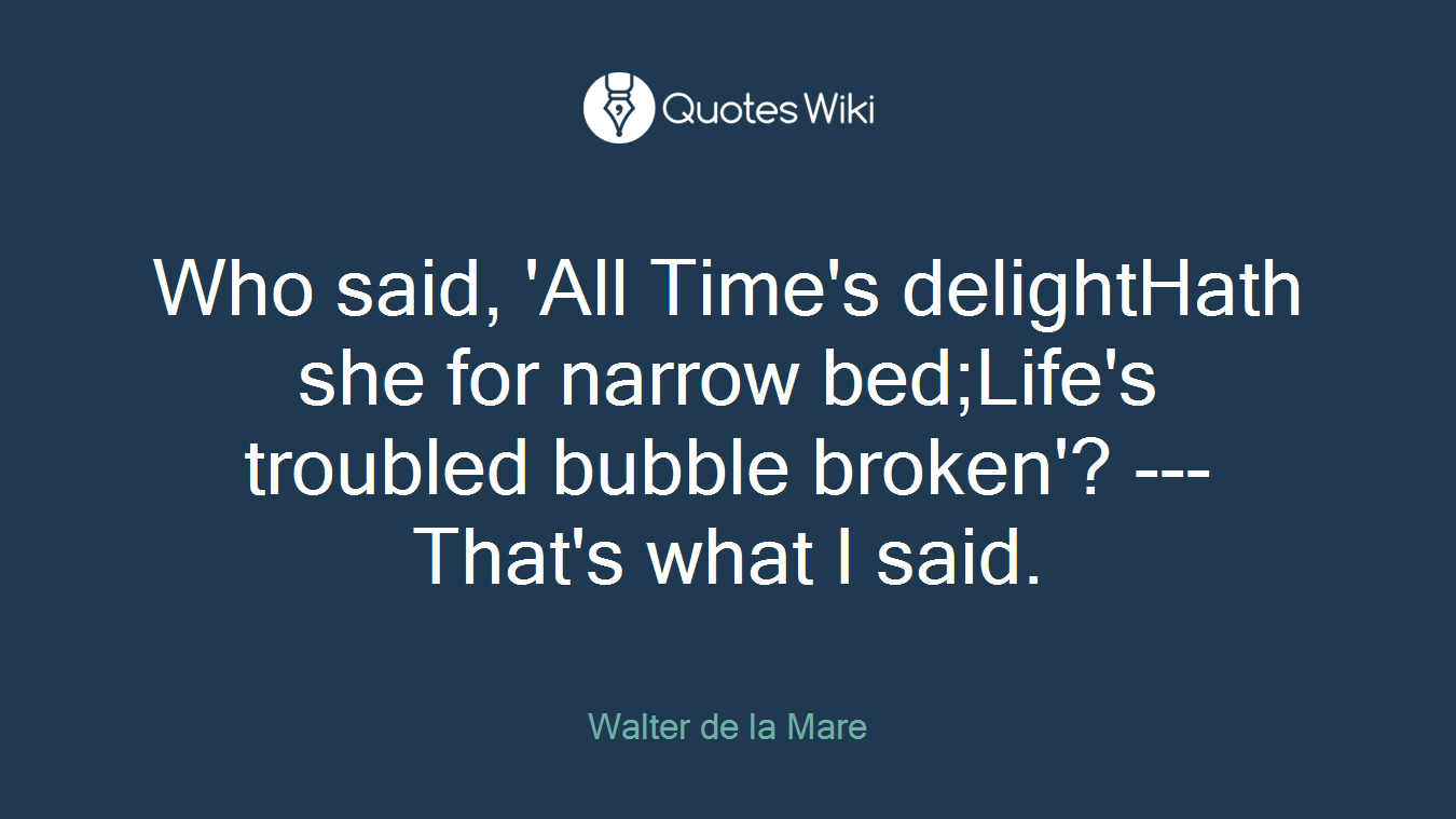 Who said, 'All Time's delightHath she for narrow bed;Life's troubled bubble broken'? ---That's what I said.