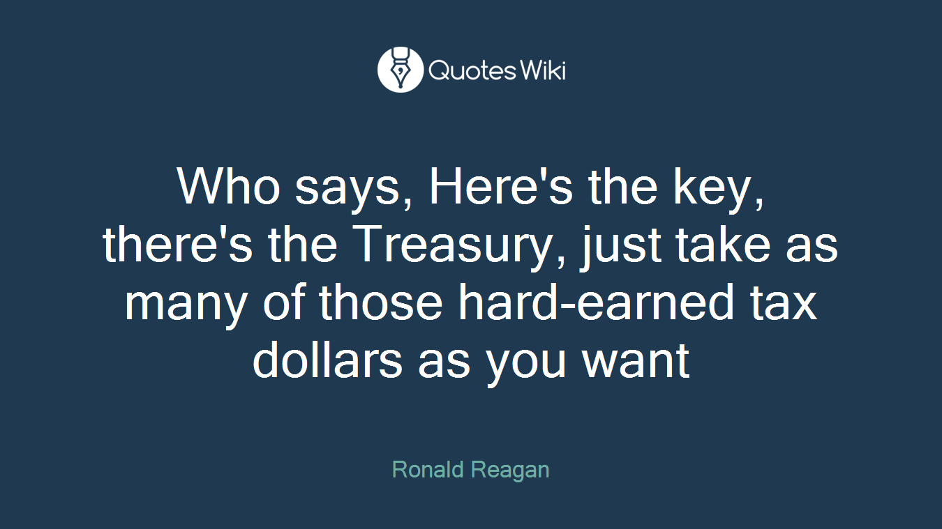 Who says, Here's the key, there's the Treasury, just take as many of those hard-earned tax dollars as you want
