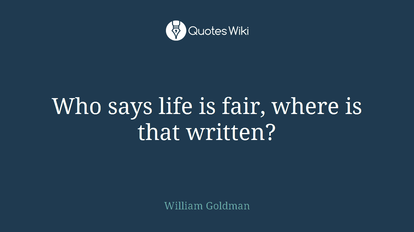 Who says life is fair, where is that written?