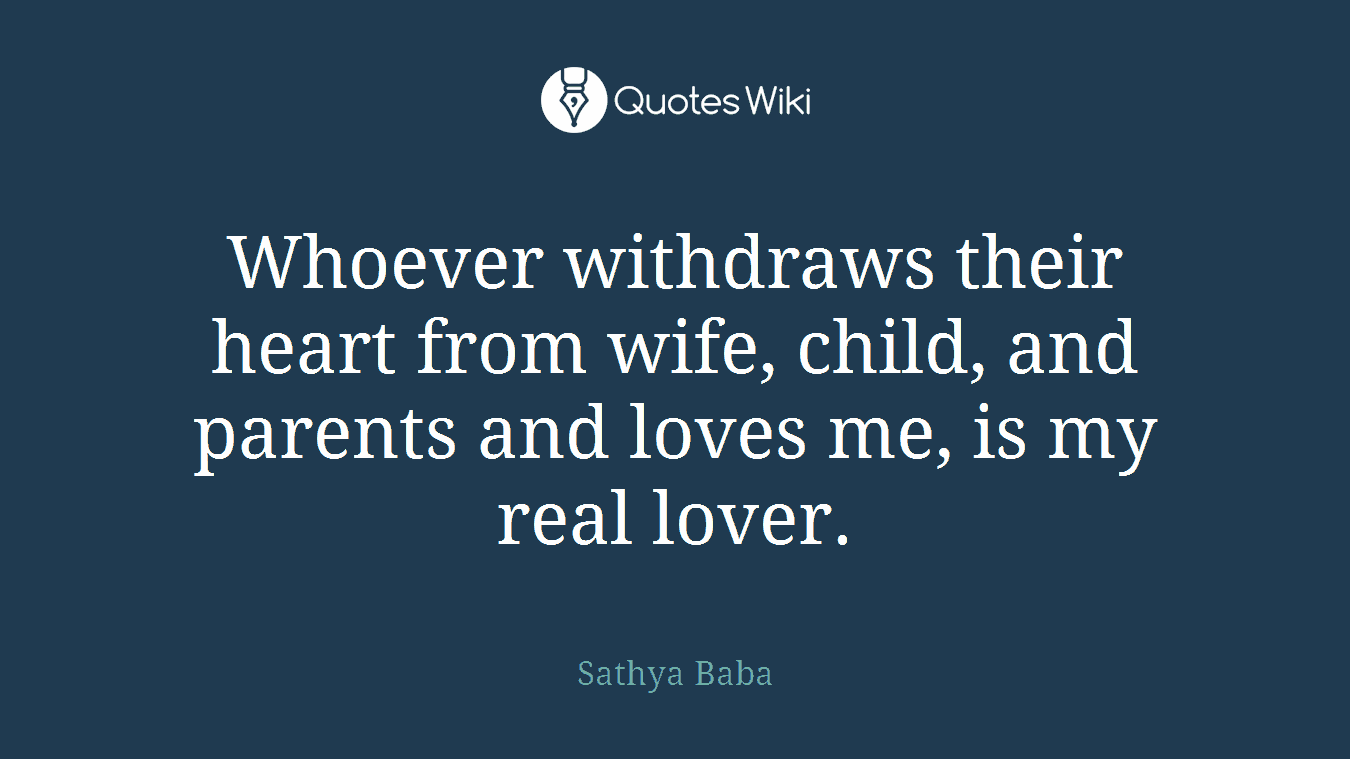 Whoever withdraws their heart from wife, child, and parents and loves me, is my real lover.