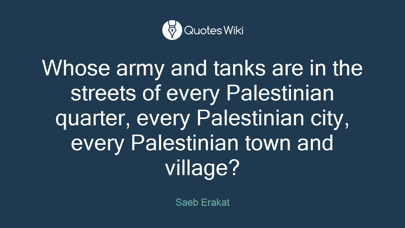 Whose army and tanks are in the streets of every Palestinian quarter, every Palestinian city, every Palestinian town and village?