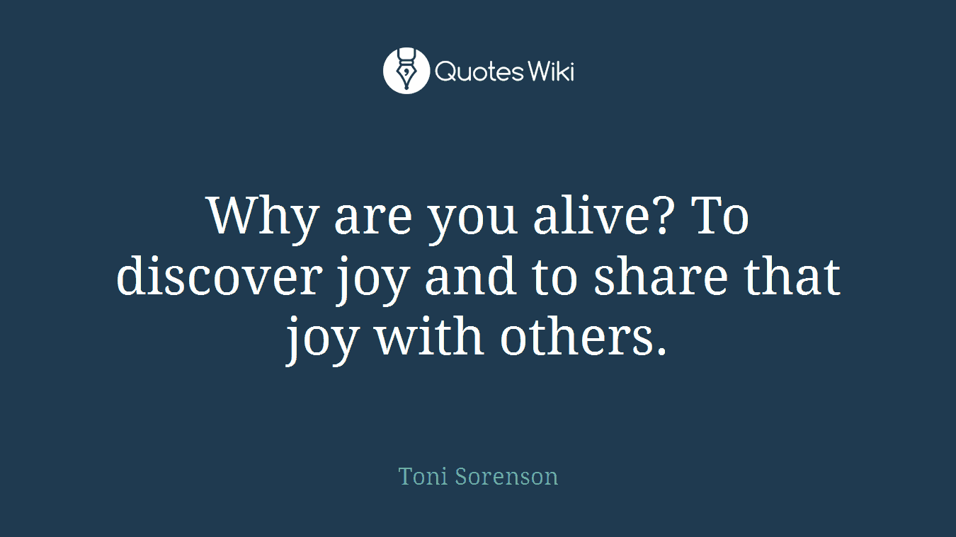 Why are you alive? To discover joy and to share that joy with others.