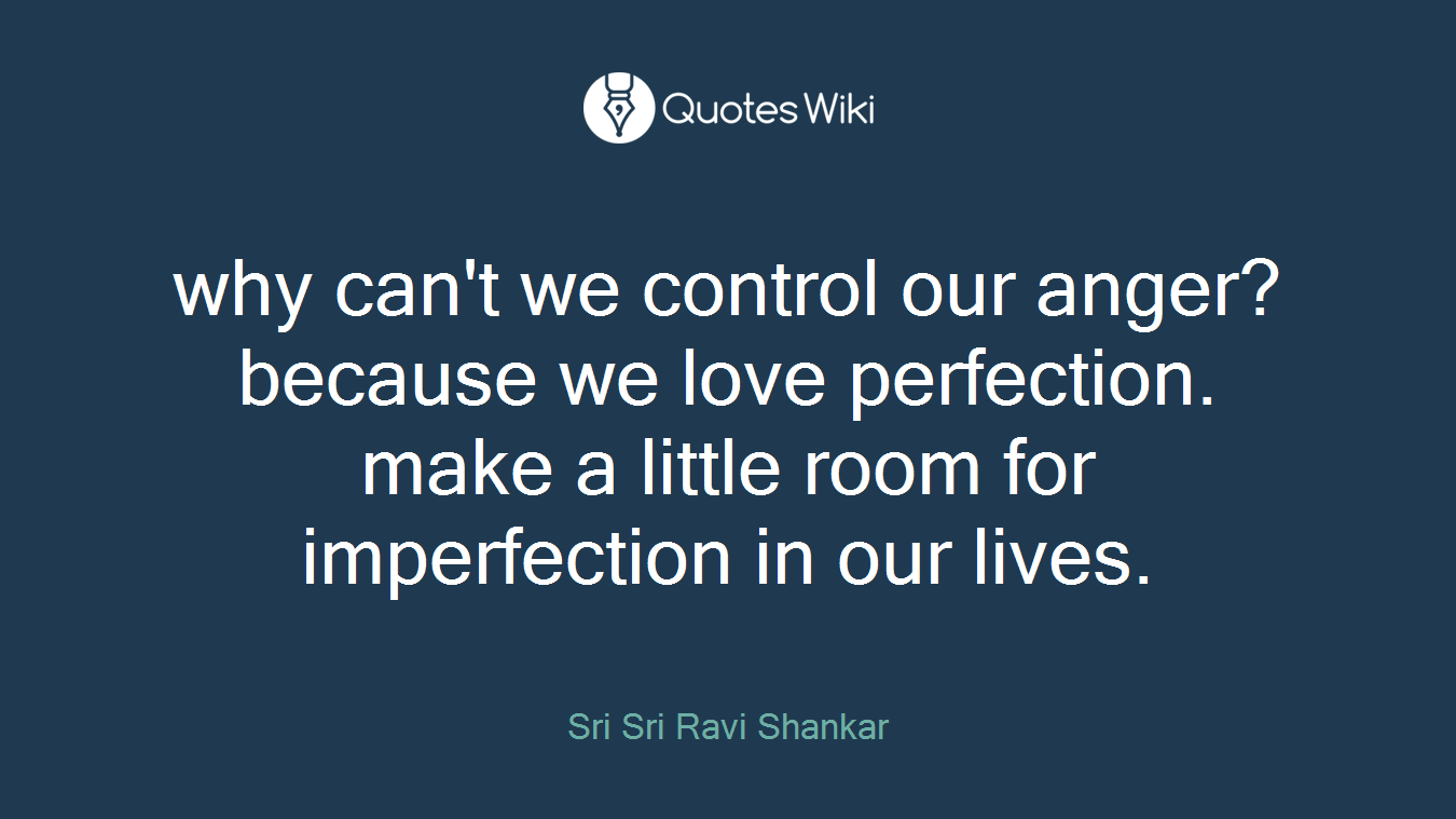 why can't we control our anger? because we love perfection. make a little room for imperfection in our lives.