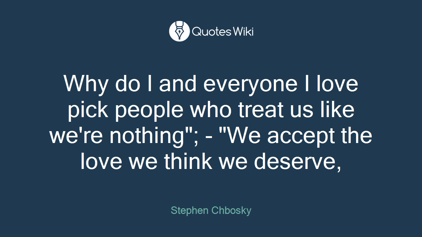 Why do I and everyone I love pick people who treat us like we're nothing"; - "We accept the love we think we deserve,
