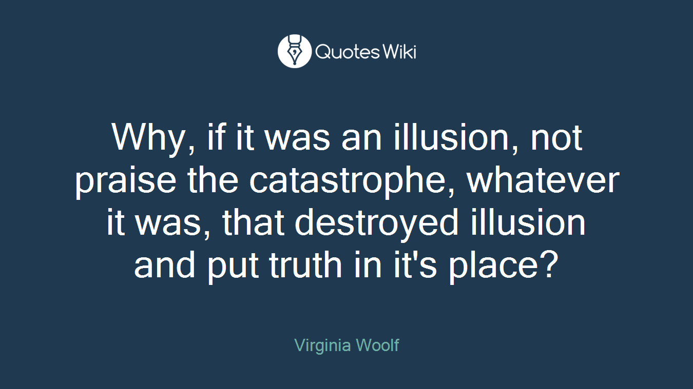 Why, if it was an illusion, not praise the catastrophe, whatever it was, that destroyed illusion and put truth in it's place?