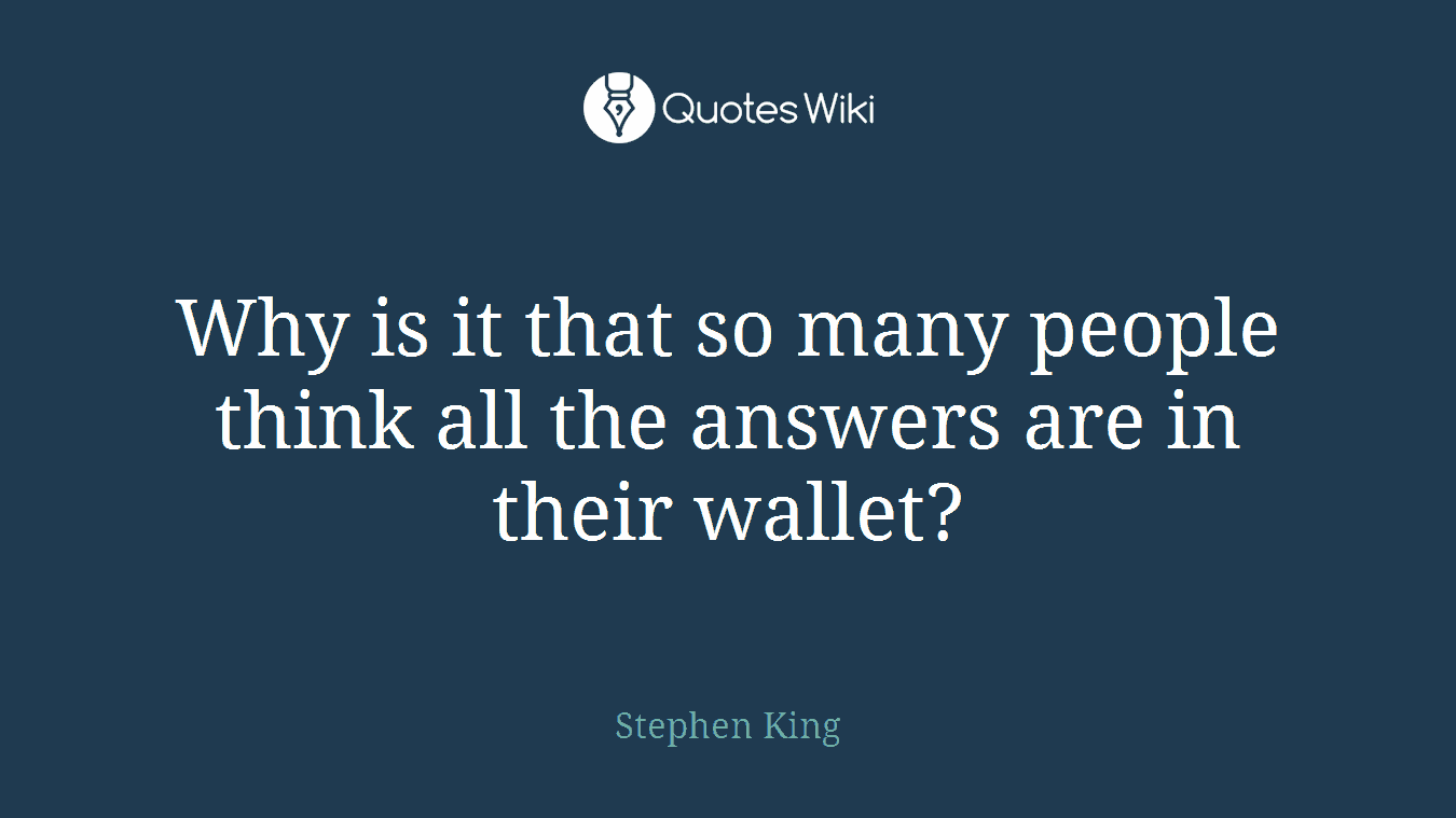 Why is it that so many people think all the answers are in their wallet?
