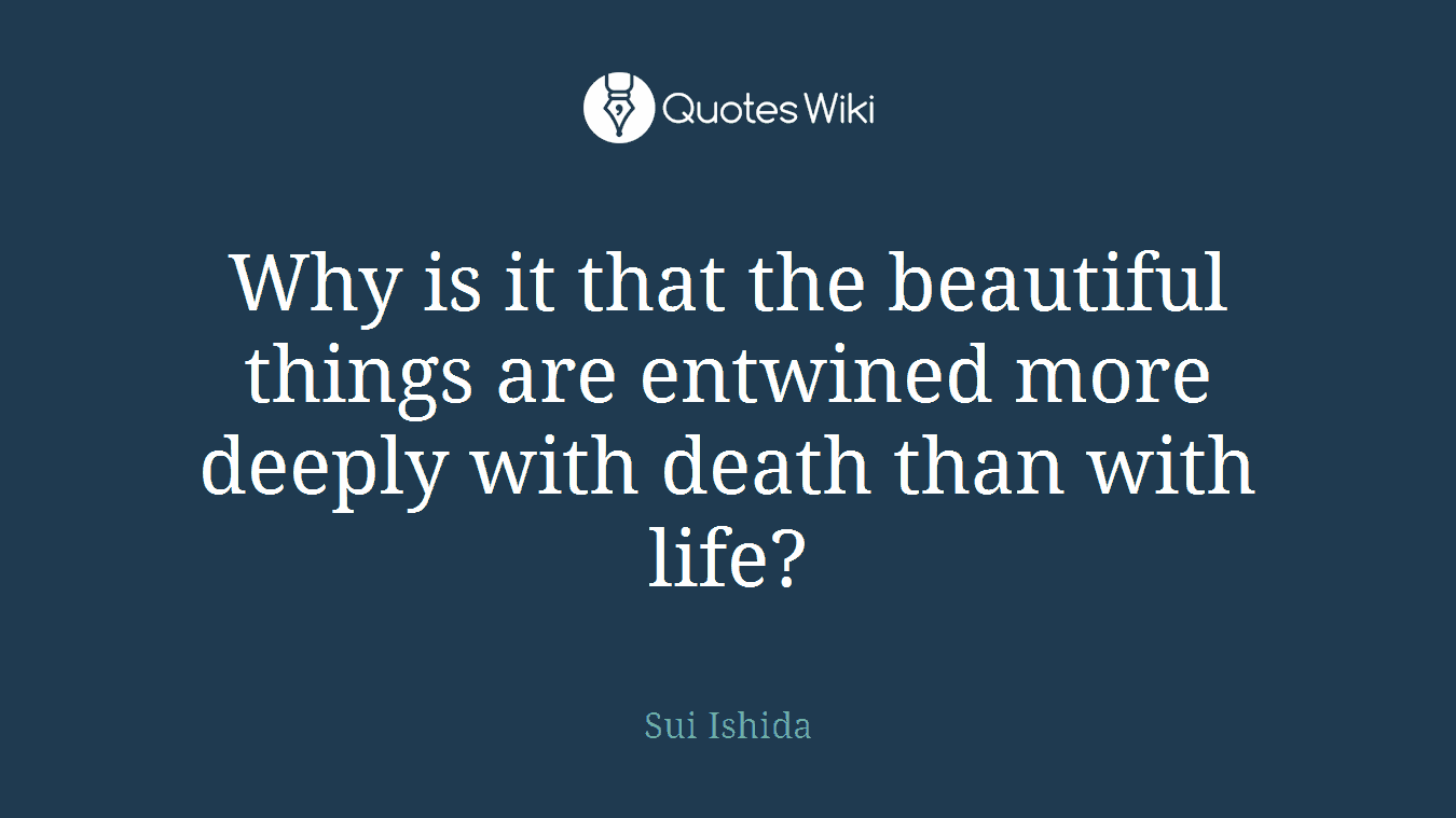 Why is it that the beautiful things are entwined more deeply with death than with life?