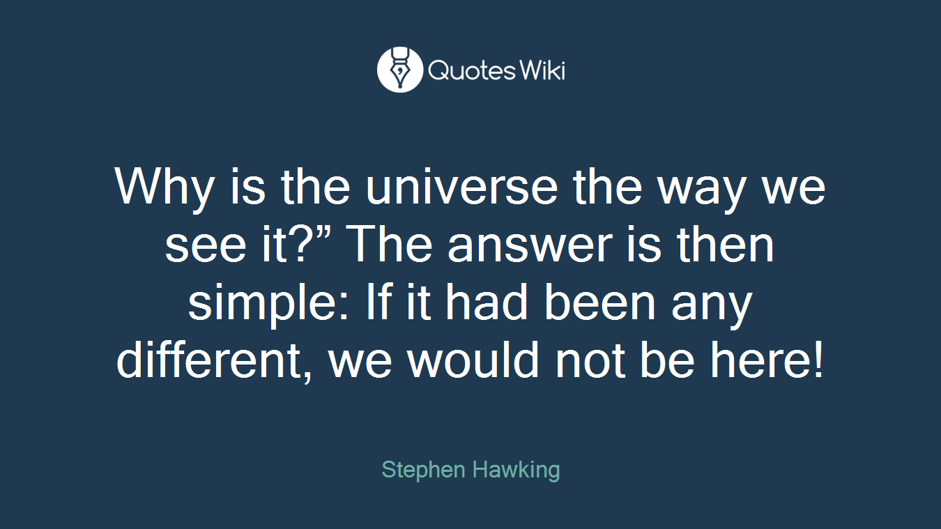 Why is the universe the way we see it?” The answer is then simple: If it had been any different, we would not be here!