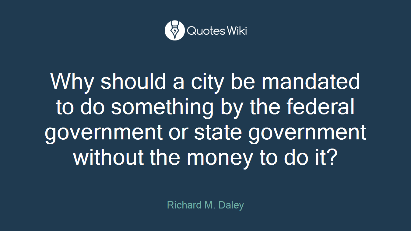 Why should a city be mandated to do something by the federal government or state government without the money to do it?