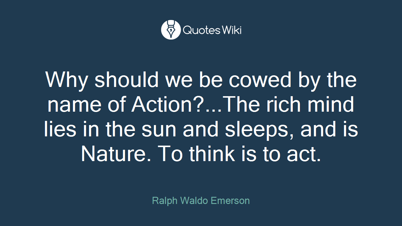 Why should we be cowed by the name of Action?...The rich mind lies in the sun and sleeps, and is Nature. To think is to act.