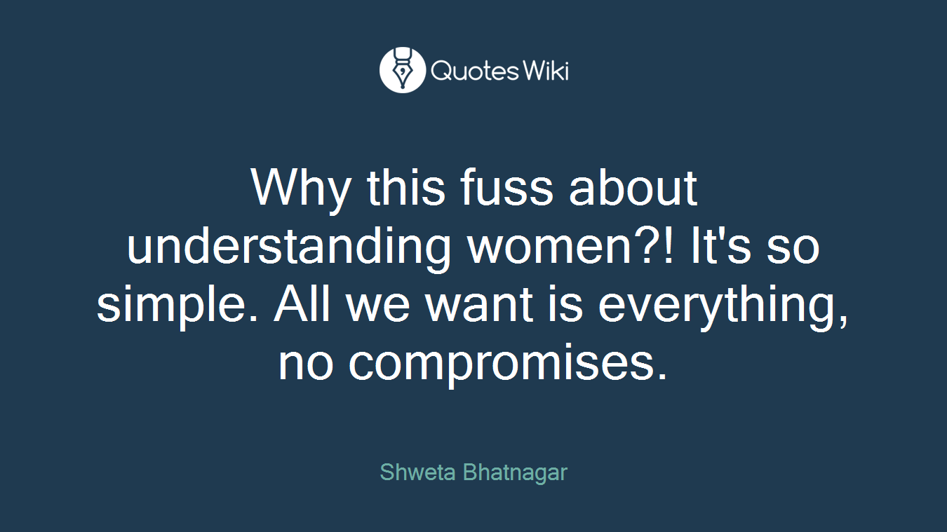 Why this fuss about understanding women?! It's so simple. All we want is everything, no compromises.