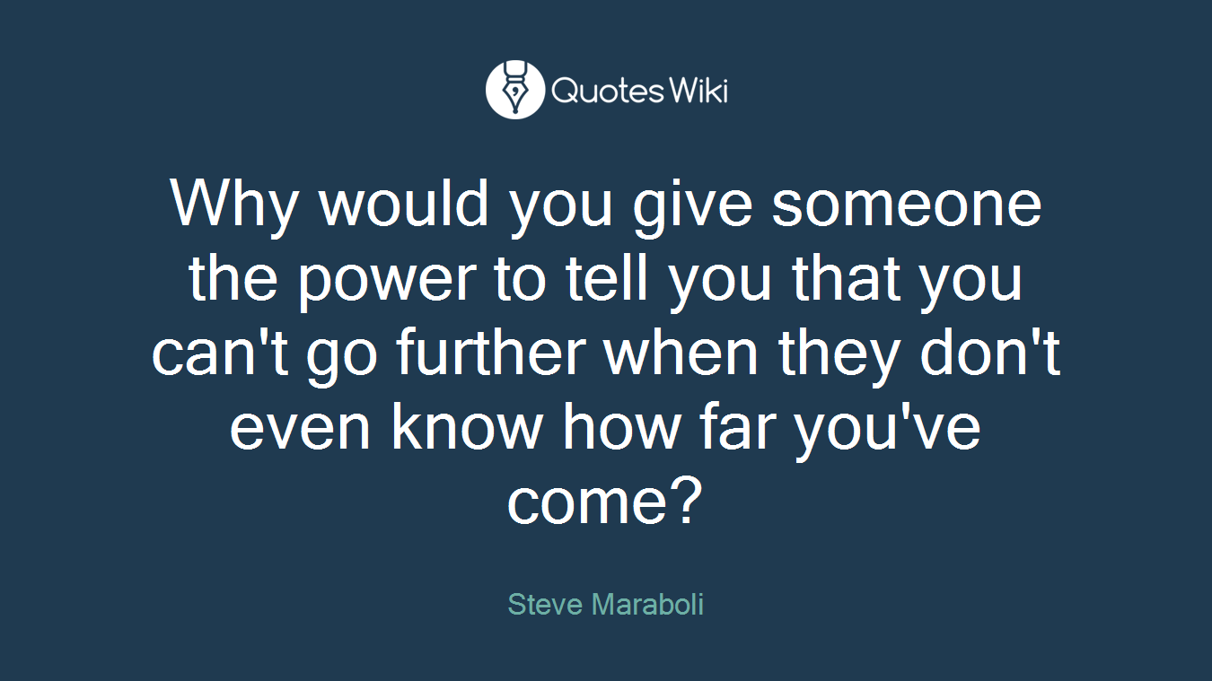 Why would you give someone the power to tell you that you can't go further when they don't even know how far you've come?
