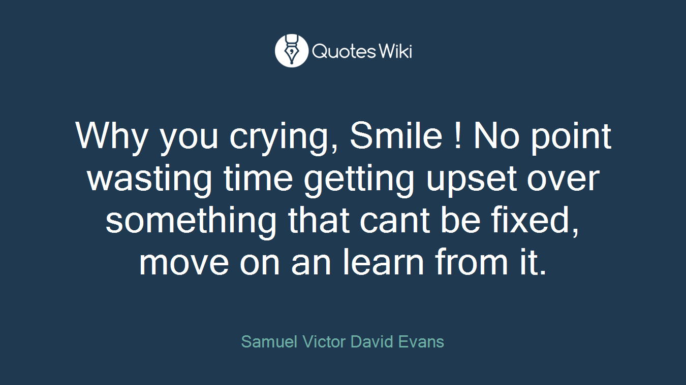 Why you crying, Smile ! No point wasting time getting upset over something that cant be fixed, move on an learn from it.