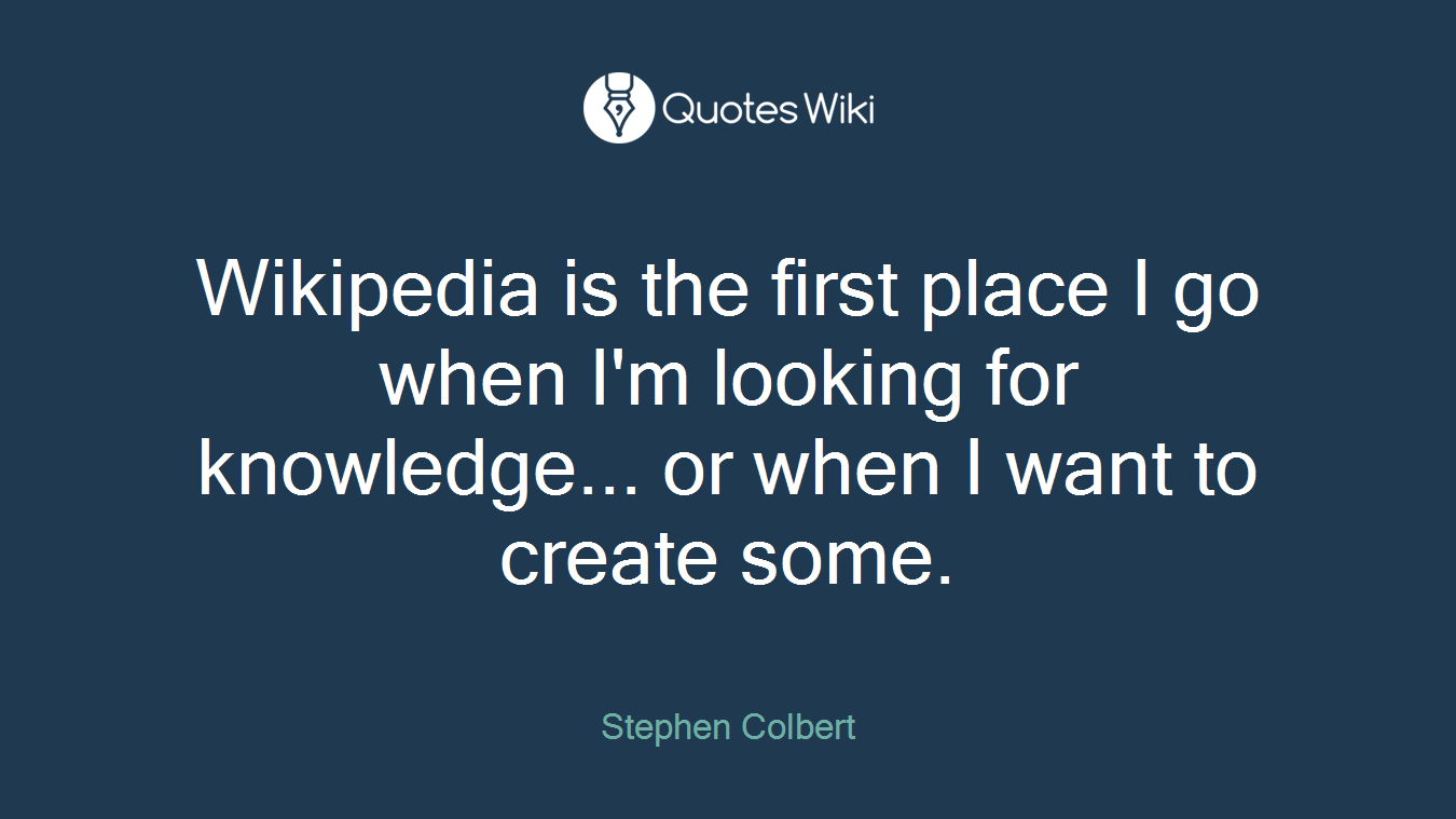 Wikipedia is the first place I go when I'm looking for knowledge... or when I want to create some.