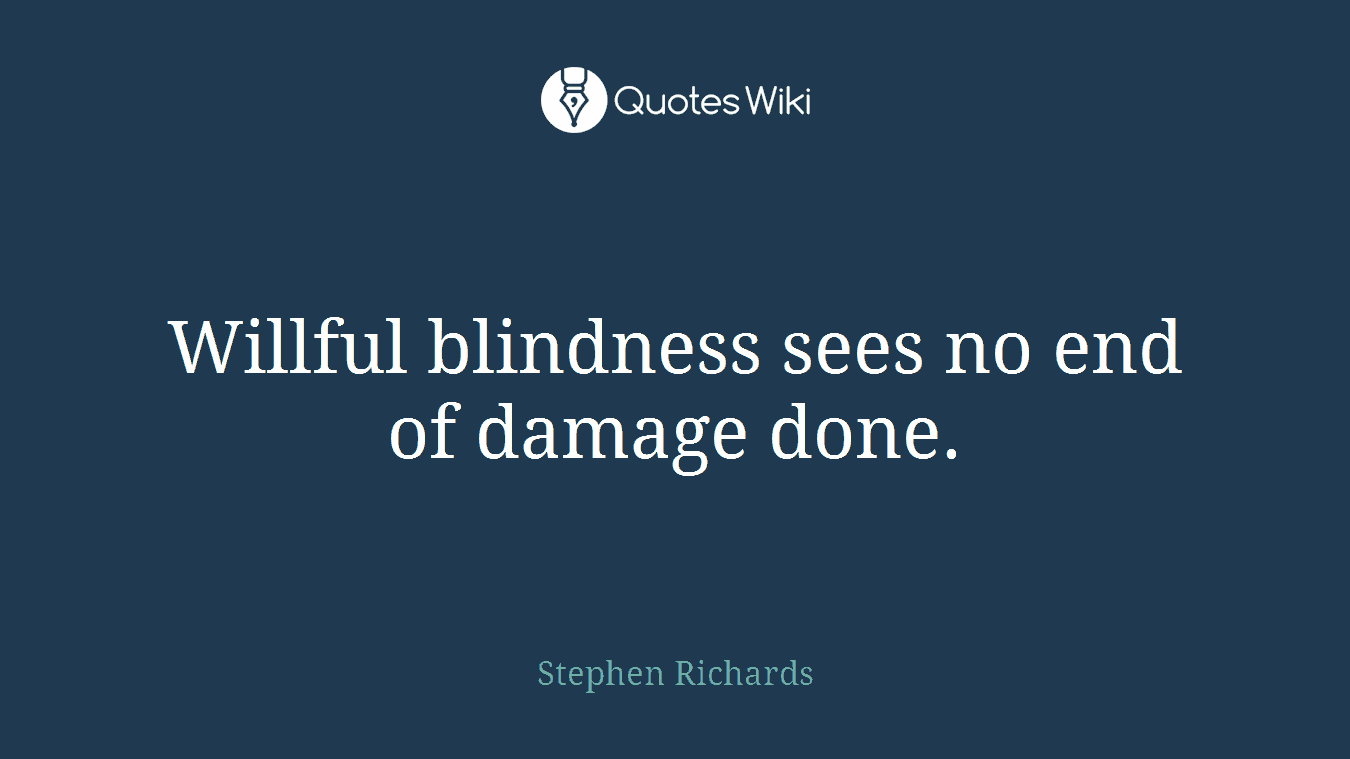 Willful blindness sees no end of damage done.