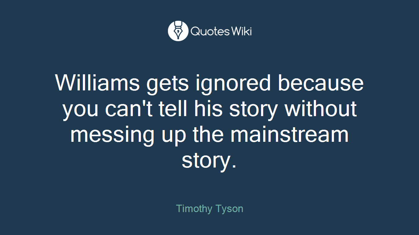 Williams gets ignored because you can't tell his story without messing up the mainstream story.