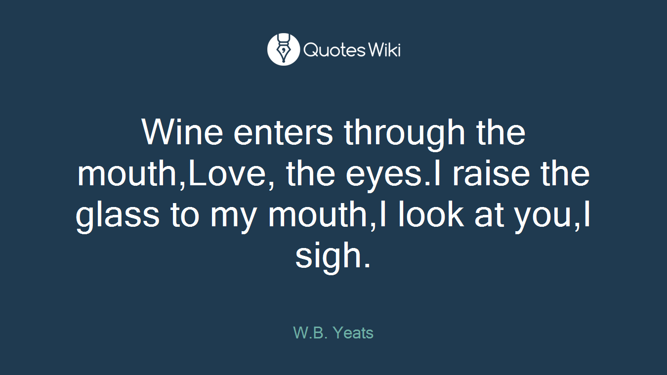 Wine enters through the mouth,Love, the eyes.I raise the glass to my mouth,I look at you,I sigh.