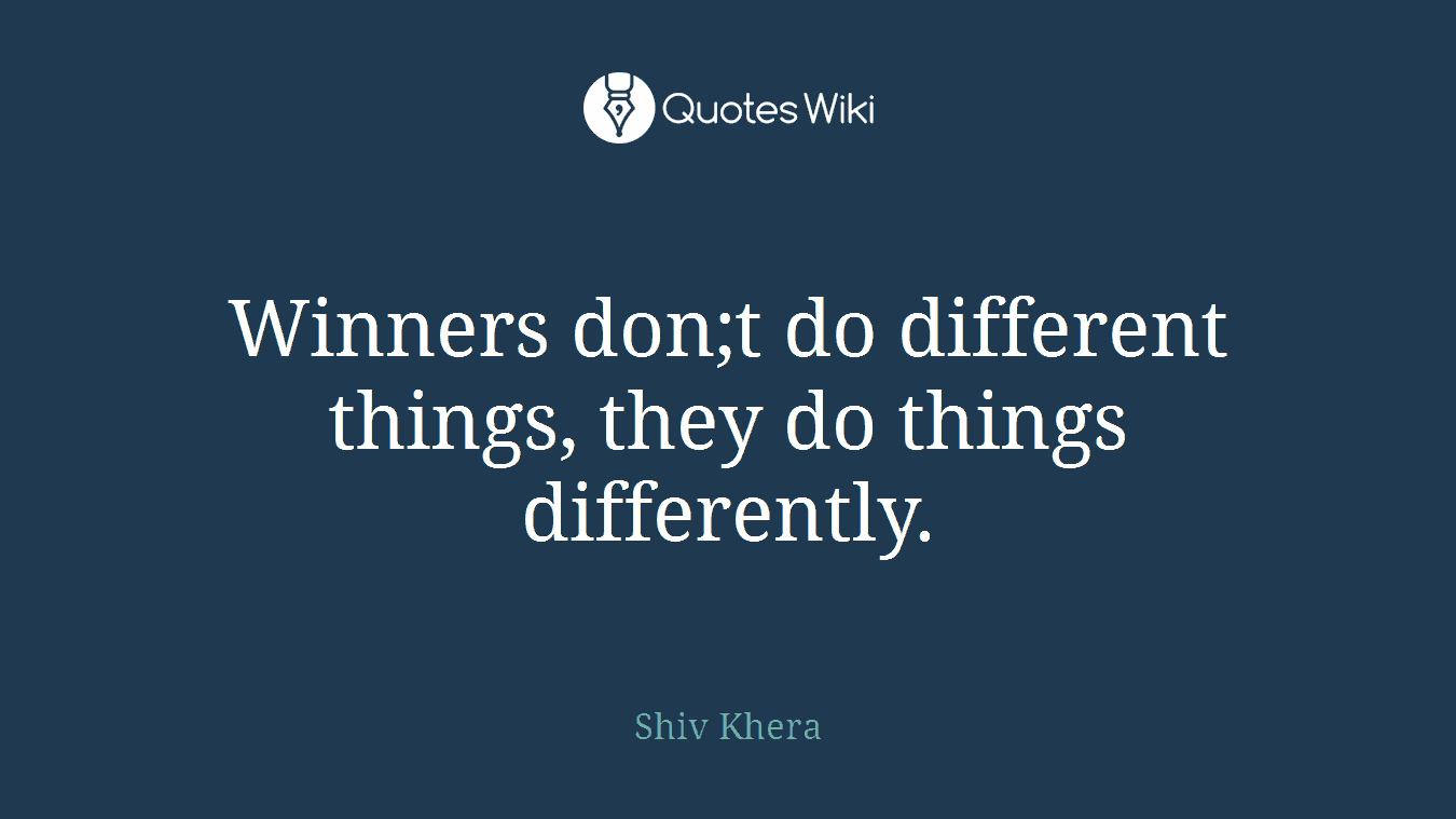 Winners don;t do different things, they do things differently.