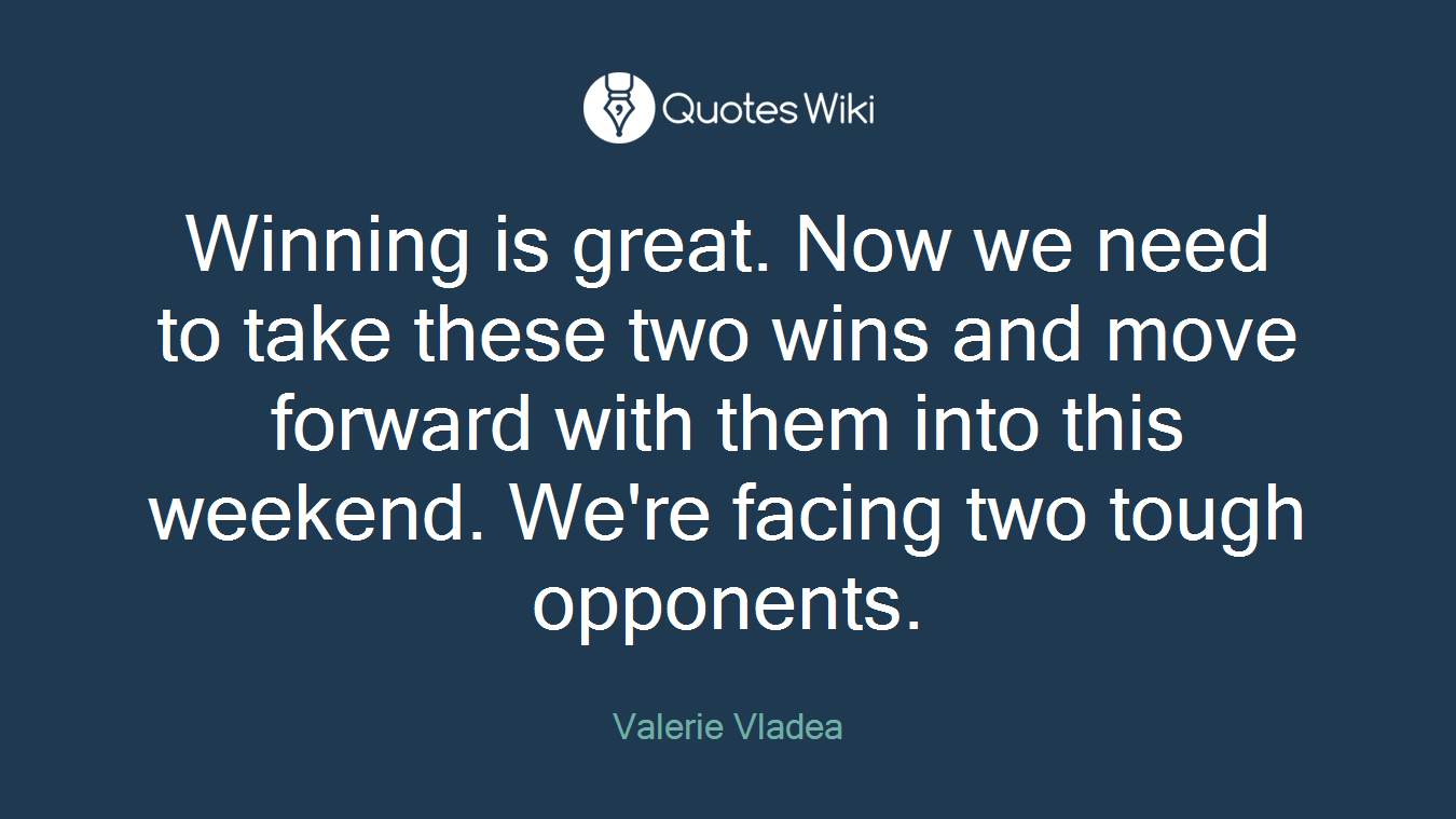Winning is great. Now we need to take these two wins and move forward with them into this weekend. We're facing two tough opponents.