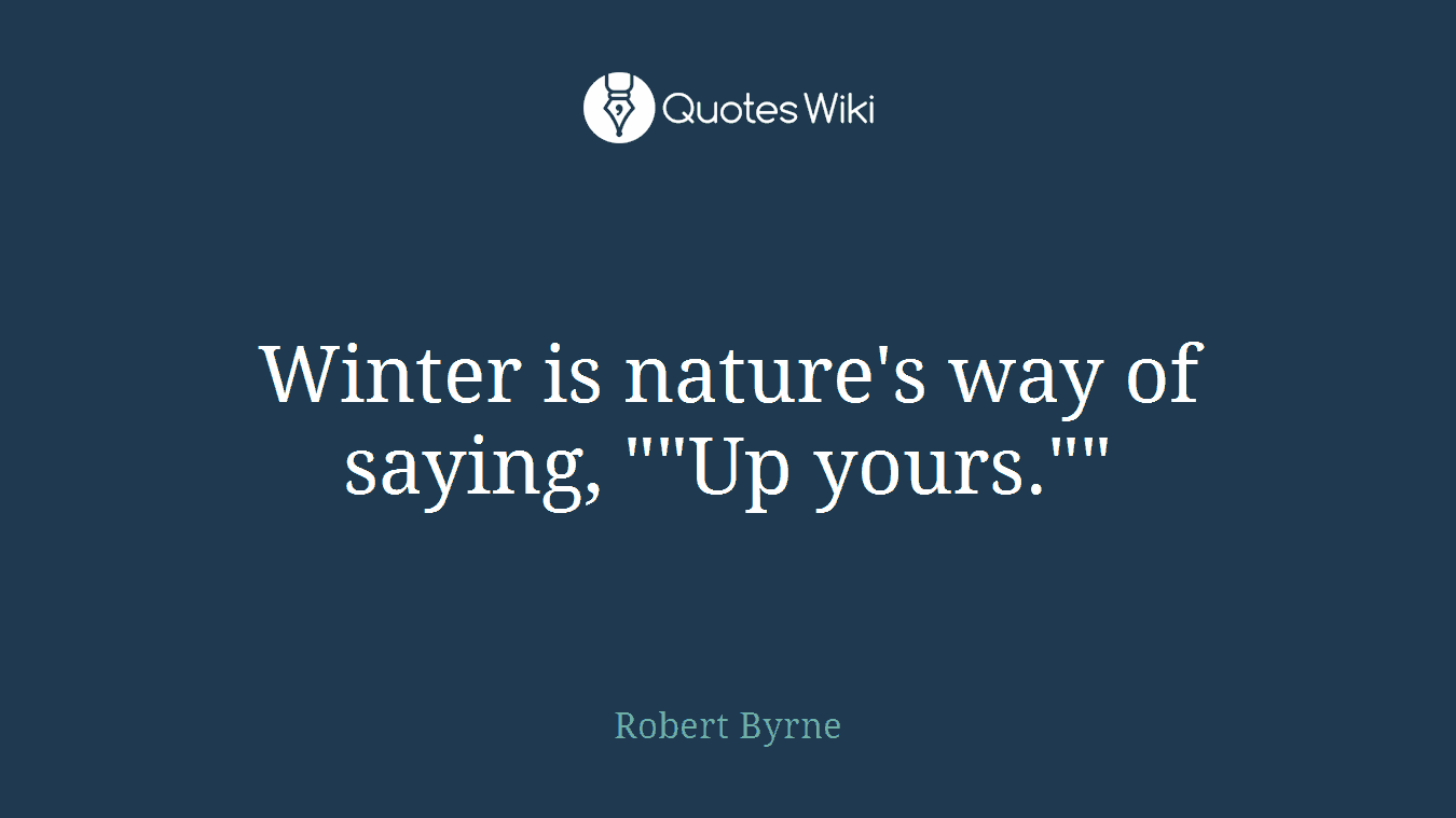 Winter is nature's way of saying, ""Up yours.""