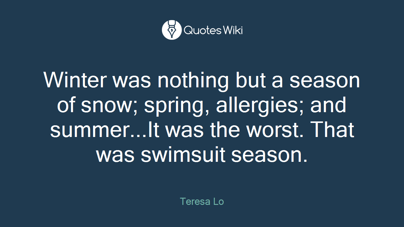 Winter was nothing but a season of snow; spring, allergies; and summer...It was the worst. That was swimsuit season.
