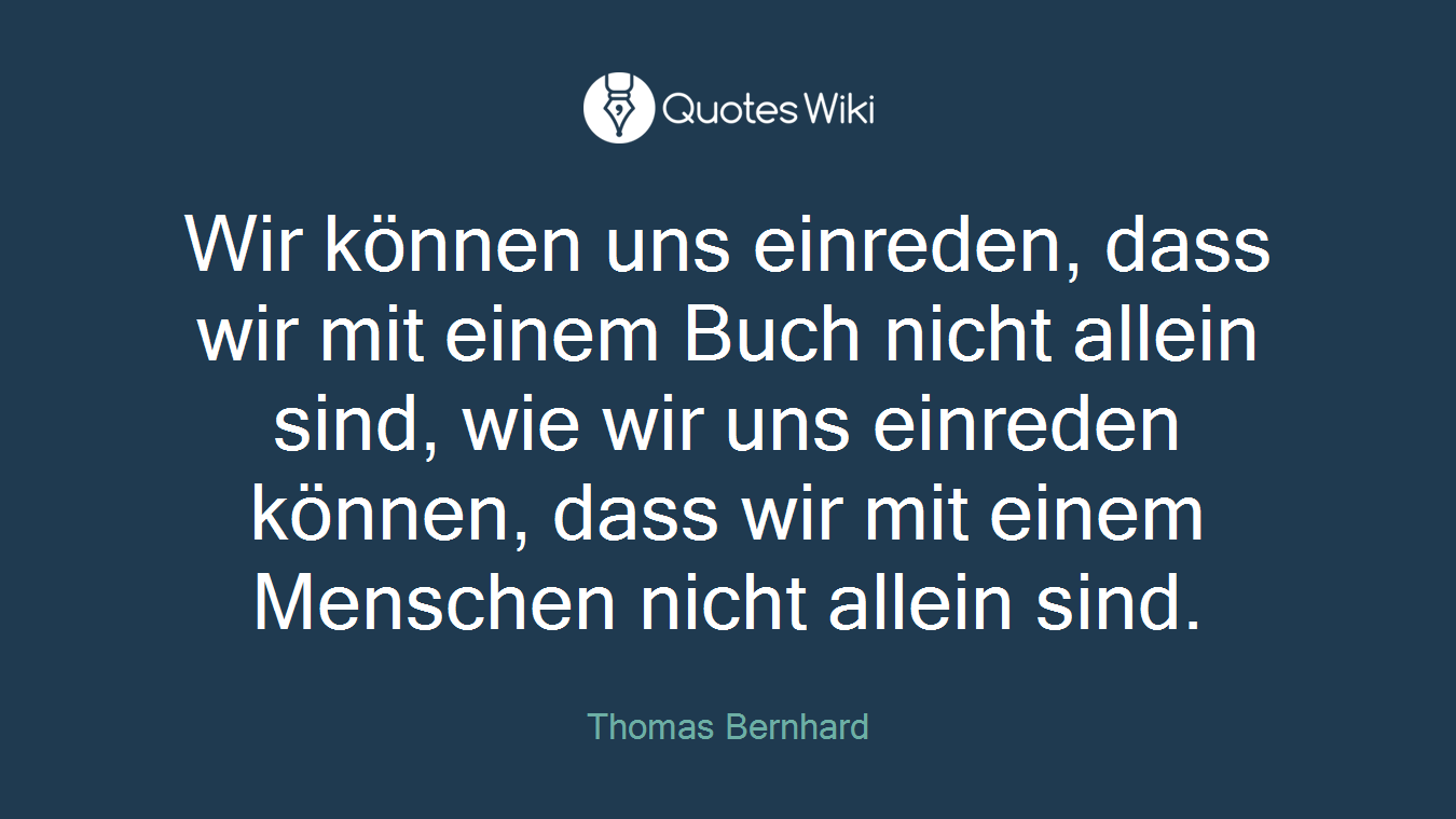 Wir können uns einreden, dass wir mit einem Buch nicht allein sind, wie wir uns einreden können, dass wir mit einem Menschen nicht allein sind.
