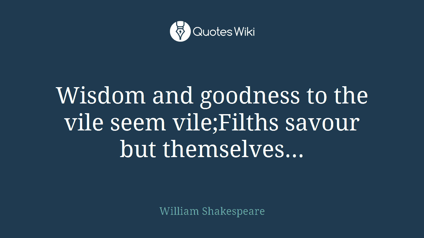 Wisdom and goodness to the vile seem vile;Filths savour but themselves...