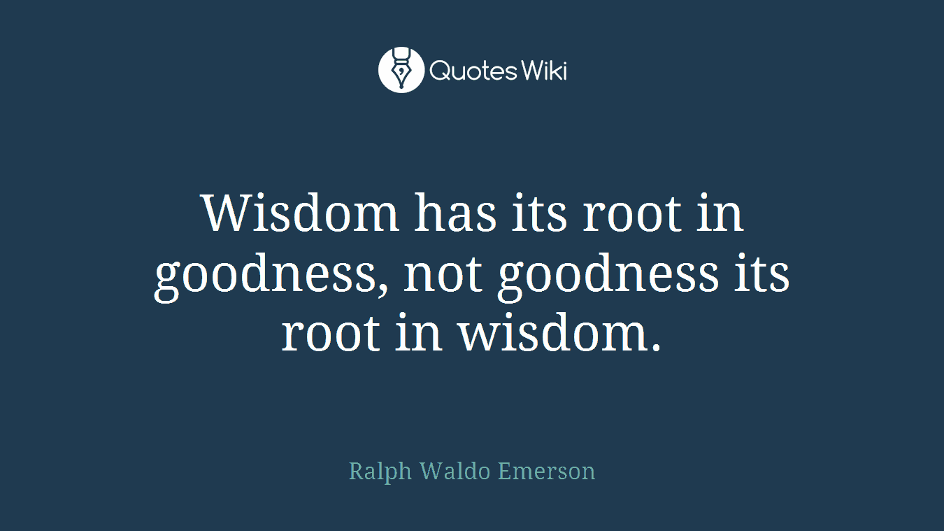Wisdom has its root in goodness, not goodness its root in wisdom.