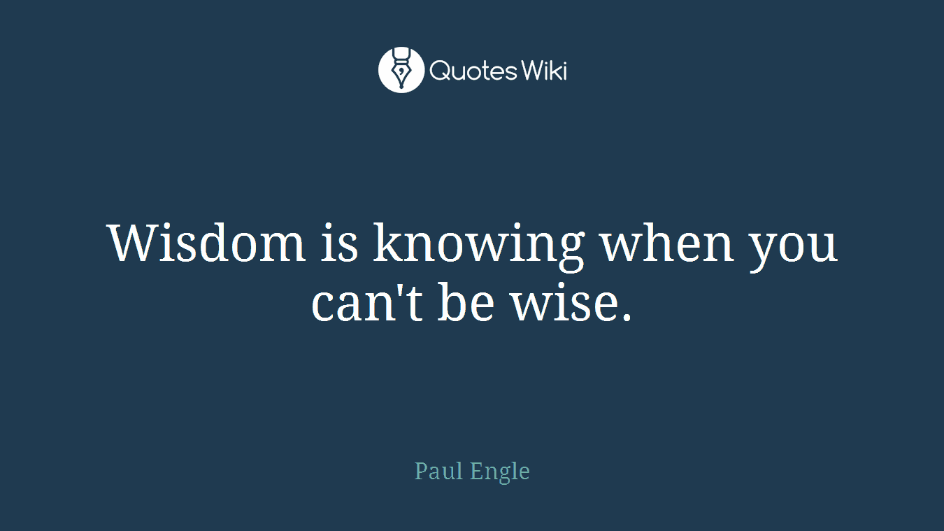 Wisdom is knowing when you can't be wise.