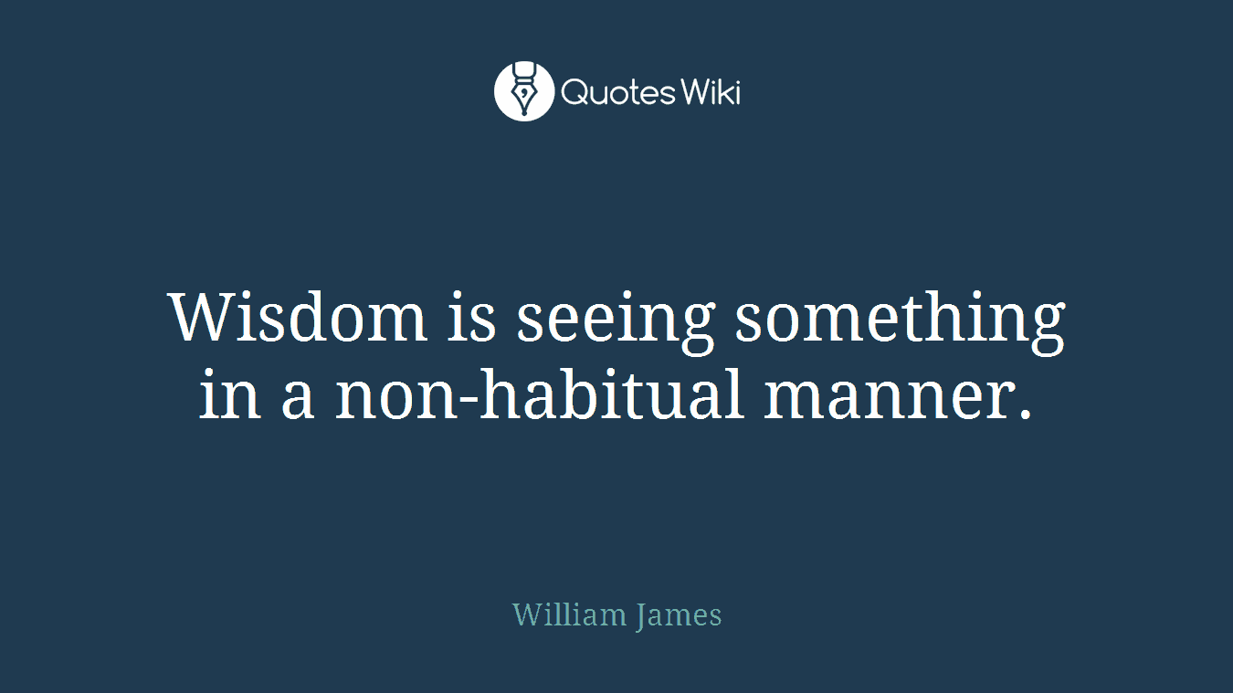 Wisdom is seeing something in a non-habitual manner.