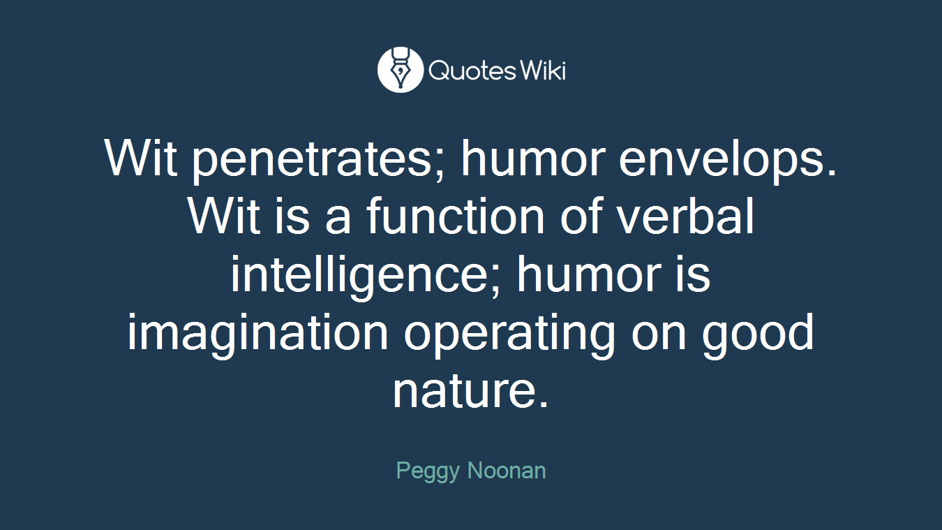 Wit penetrates; humor envelops. Wit is a function of verbal intelligence; humor is imagination operating on good nature.