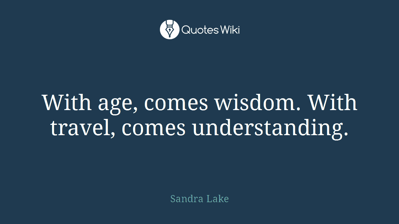 With age, comes wisdom. With travel, comes understanding.
