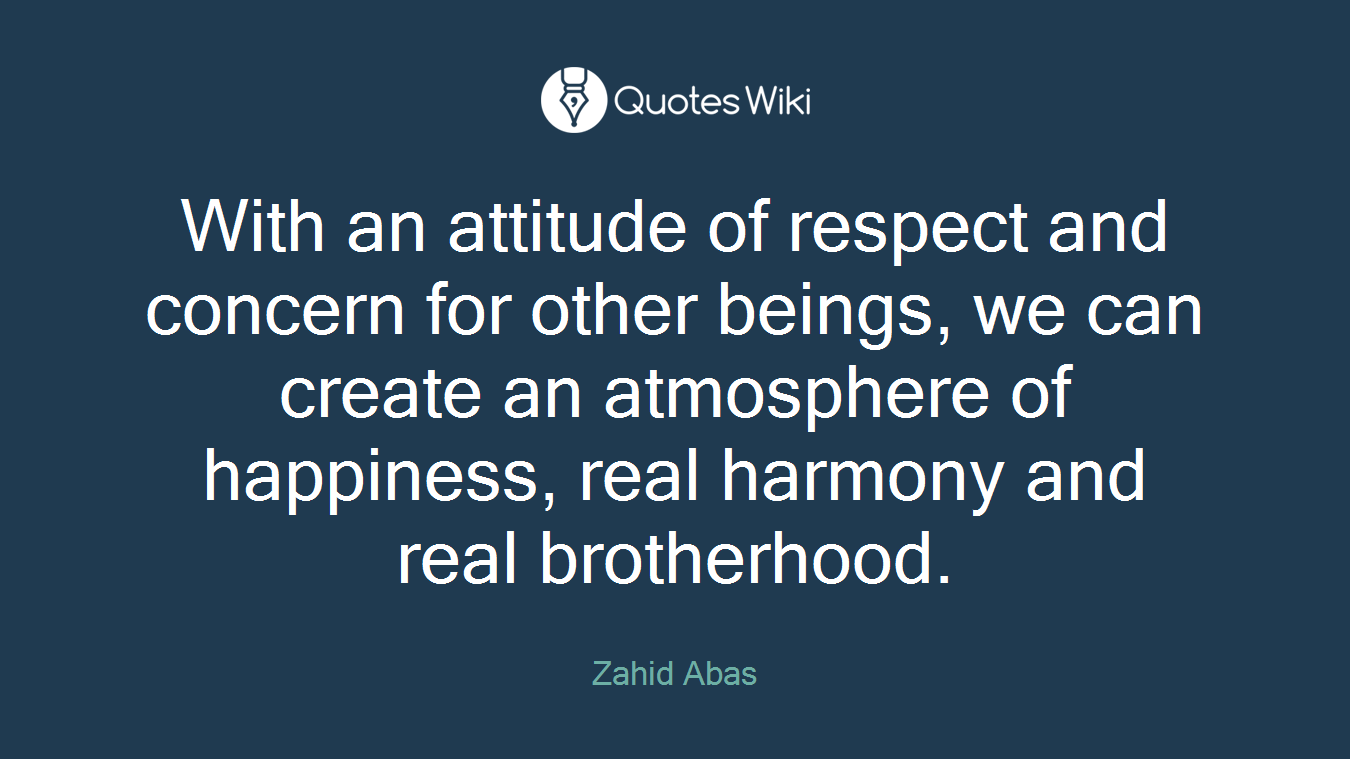 With an attitude of respect and concern for other beings, we can create an atmosphere of happiness, real harmony and real brotherhood.