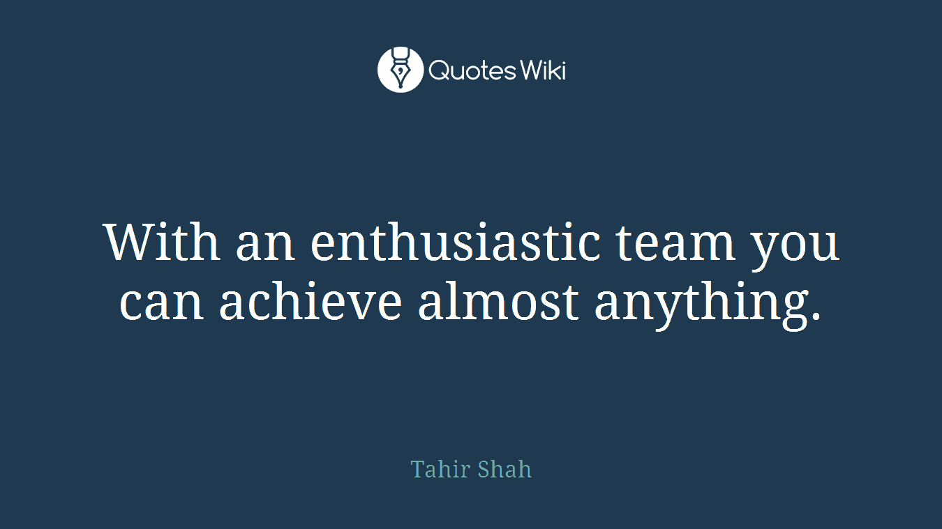 With an enthusiastic team you can achieve almost anything.