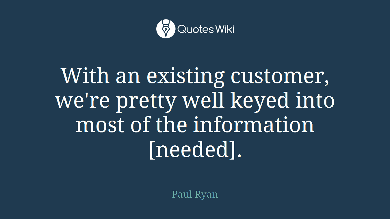With an existing customer, we're pretty well keyed into most of the information [needed].