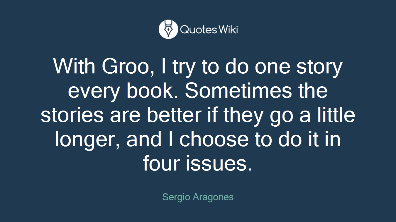 With Groo, I try to do one story every book. Sometimes the stories are better if they go a little longer, and I choose to do it in four issues.