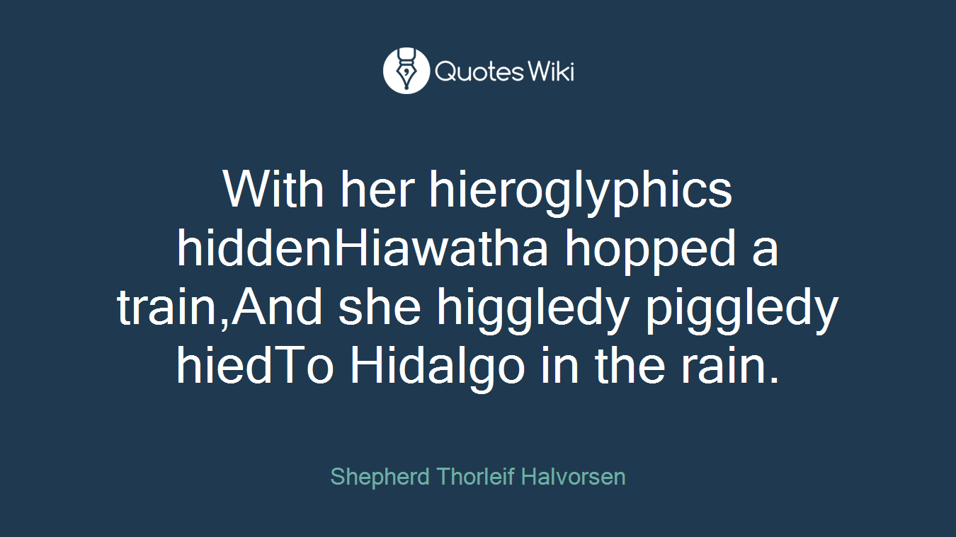With her hieroglyphics hiddenHiawatha hopped a train,And she higgledy piggledy hiedTo Hidalgo in the rain.