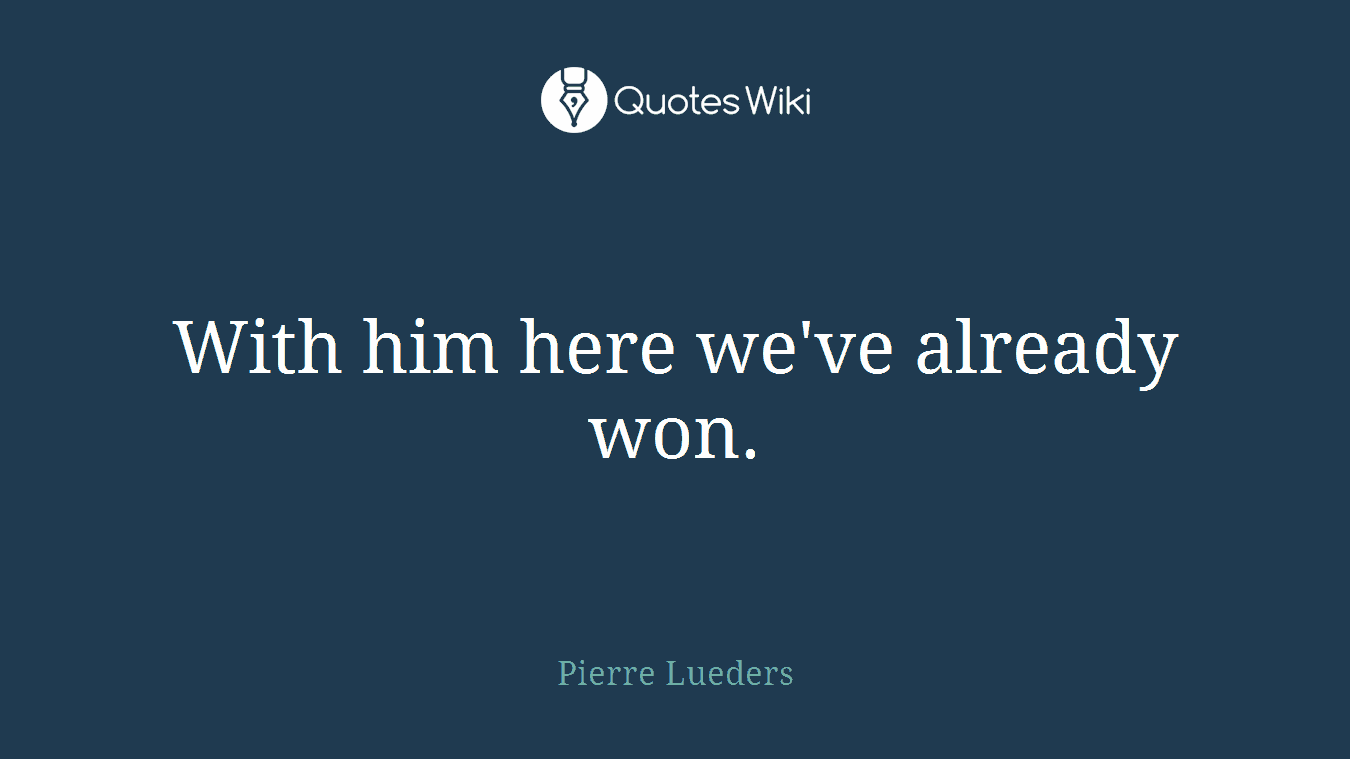 With him here we've already won.