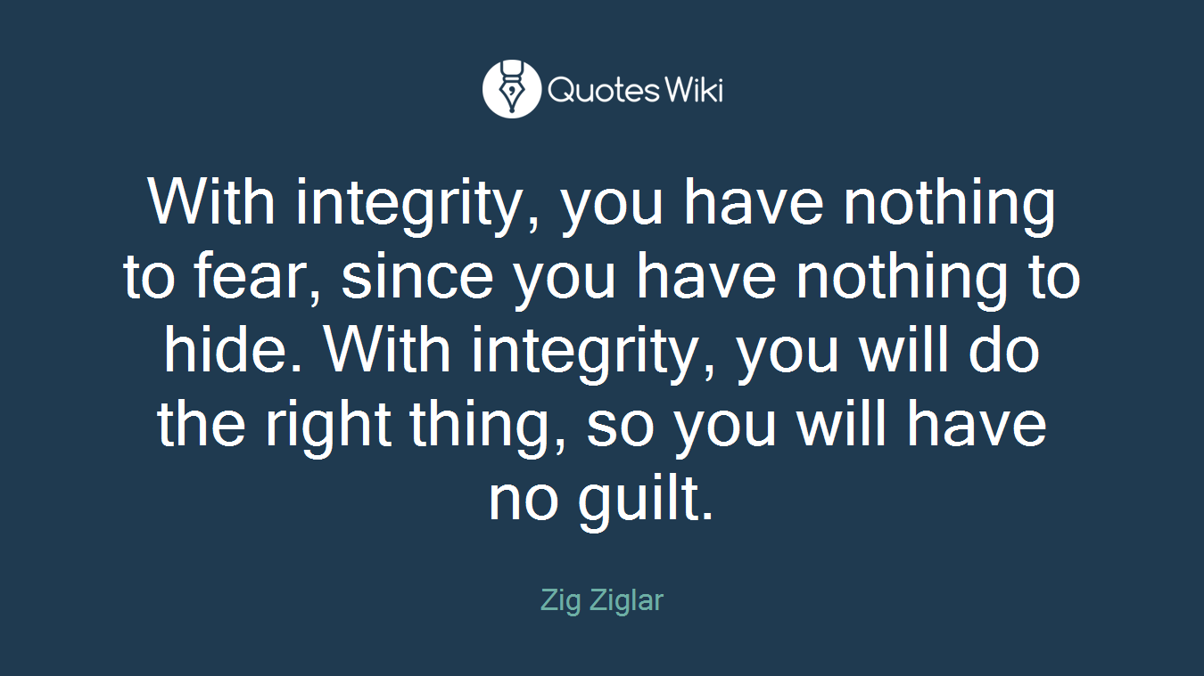 With integrity, you have nothing to fear, since you have nothing to hide. With integrity, you will do the right thing, so you will have no guilt.