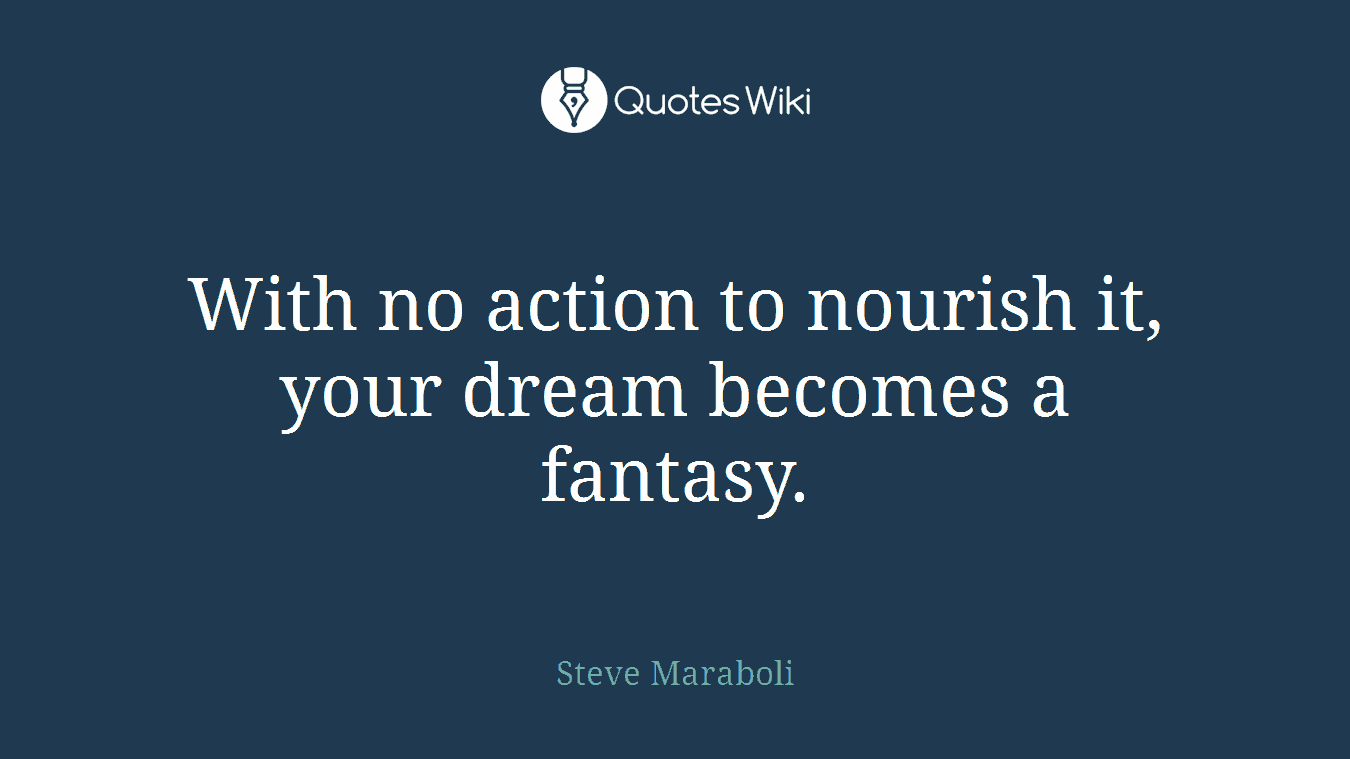 With no action to nourish it, your dream becomes a fantasy.