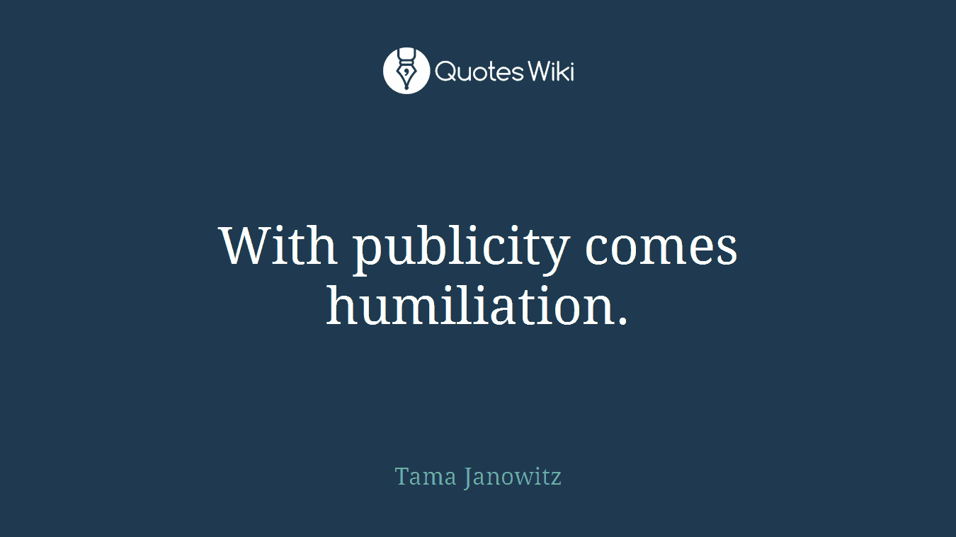 With publicity comes humiliation.