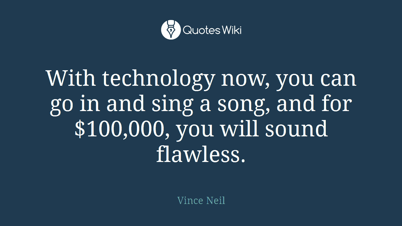 With technology now, you can go in and sing a song, and for $100,000, you will sound flawless.