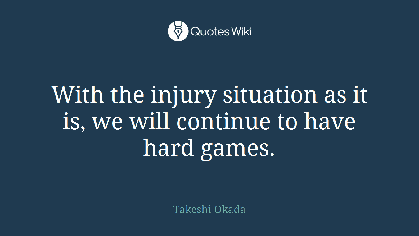 With the injury situation as it is, we will continue to have hard games.