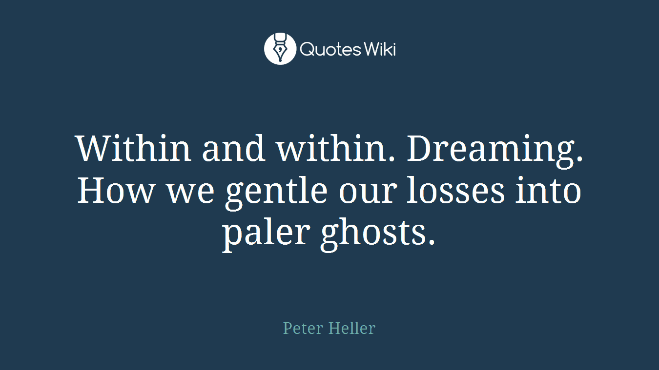 Within and within. Dreaming. How we gentle our losses into paler ghosts.