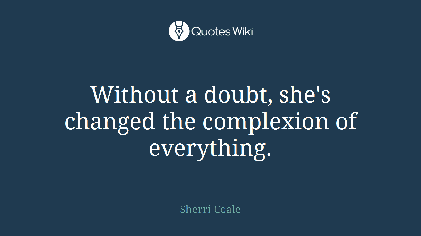 Without a doubt, she's changed the complexion of everything.