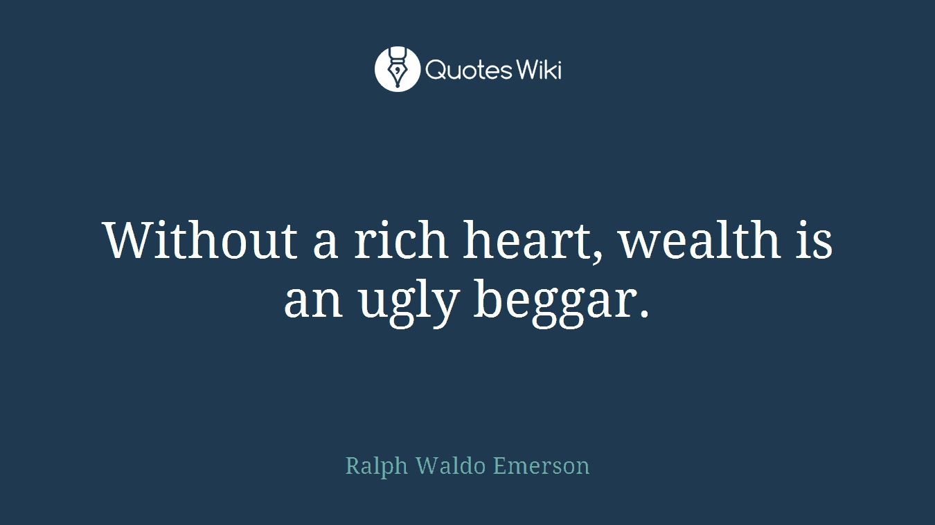 Without a rich heart, wealth is an ugly beggar.