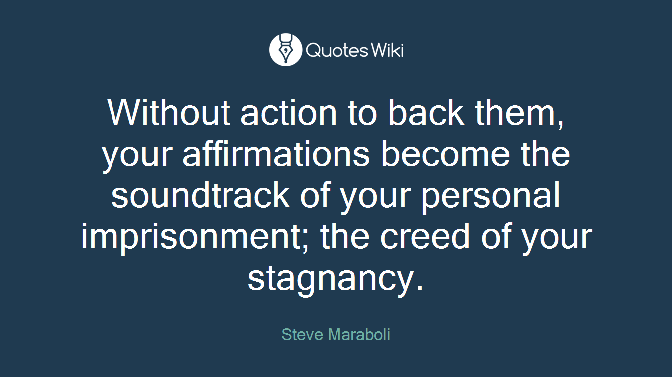 Without action to back them, your affirmations become the soundtrack of your personal imprisonment; the creed of your stagnancy.